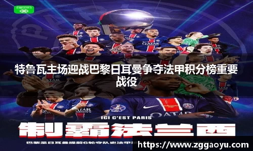 特鲁瓦主场迎战巴黎日耳曼争夺法甲积分榜重要战役